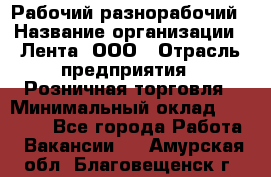 Рабочий-разнорабочий › Название организации ­ Лента, ООО › Отрасль предприятия ­ Розничная торговля › Минимальный оклад ­ 15 000 - Все города Работа » Вакансии   . Амурская обл.,Благовещенск г.